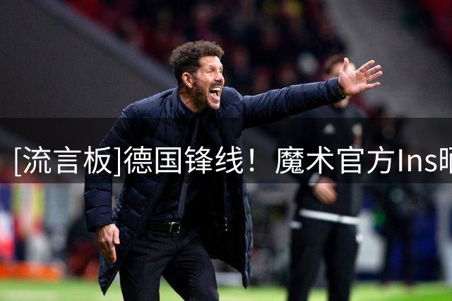 [流言板]德国锋线！魔术官方Ins晒赛场照：戴面具的小瓦格纳